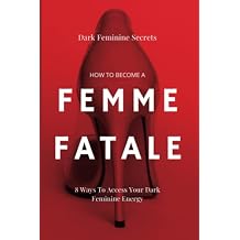 Dark Feminine Secrets: How To Become A Femme Fatale: 8 Ways To Access Your Dark Feminine Energy: The Dark Feminine Guide: Master the seduction of Feminine ... Fatale Becoming a femme fatale guides Kindle Edition