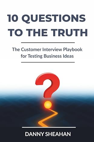 10 Questions to The Truth: The Customer Interview Playbook for Testing Business Ideas