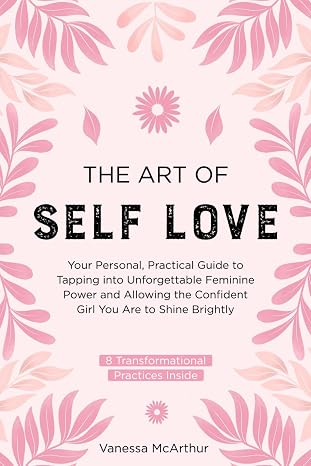 The Art of Self-Love: Your personal, practical guide to tapping into unforgettable feminine power and allowing the confident girl you are to shine brightly
