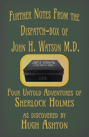 Further Notes from the Dispatch-Box of John H. Watson M.D.: Four Untold Adventures of Sherlock Holmes: 2