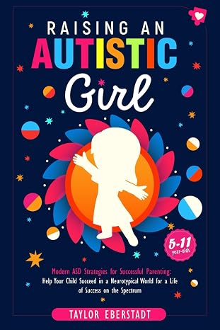 Raising an Autistic Girl: Modern ASD Strategies for Successful Parenting: Help Your Child Succeed in a Neurotypical World for a Life of Success on the ... (511-year-olds) (Autism in Girls Series)