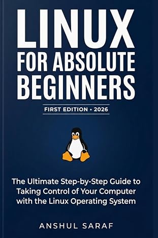 Linux for Absolute Beginners (2026-Edition): Install, Configure, and Master the Command Line : The Ultimate Step-by-Step Guide to Taking Control of ... for Social Media, Coding, and Everyday Tech)