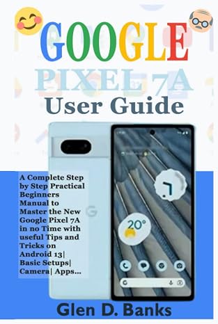 GOOGLE PIXEL 7A KULLANICI KILAVUZU: Android 13'te kullanışlı İpuçları ve Püf Noktaları ile Yeni Google Pixel 7A'yı Zamanında Master Etmek İçin Adım Pratik Yeni Başlayanlar Kılavuzu Komple Adım | Temel