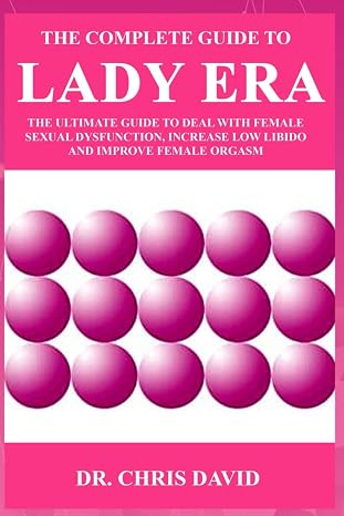 The Complete Guide to Lady Era: The Ultimate Guide to Deal with Female Sexual Dysfunction, Increase Low Libido and Improve Female Orgasm