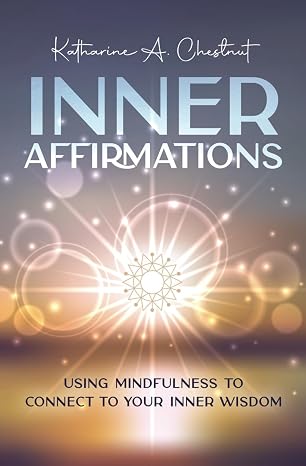 Inner Affirmations: Using Mindfulness To Connect To Your Inner Wisdom