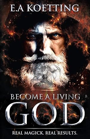 Become A Living God: Real Magick. Real Results. (The Complete Works of E.A. Koetting)