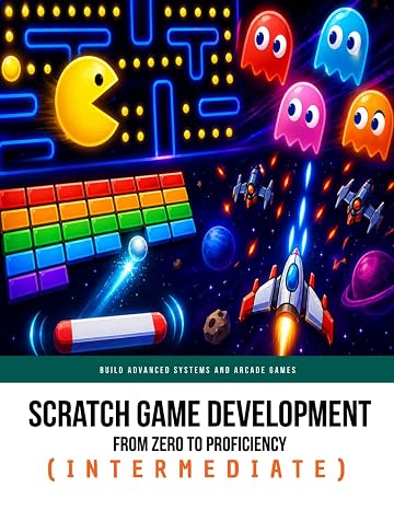 Scratch Game Development From Zero To Proficiency (Intermediate): Build Advanced Systems and Arcade Games