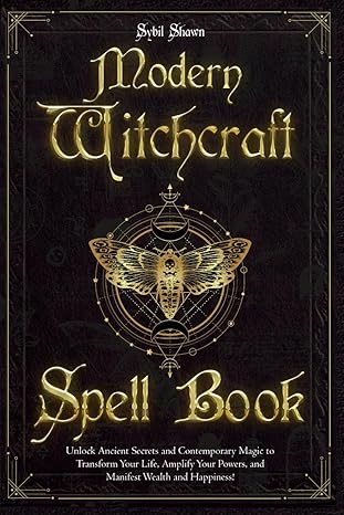 Modern Witchcraft Spell Book: Unlock Ancient Secrets and Contemporary Magic to Transform Your Life, Amplify Your Powers, and Manifest Wealth and Happiness!