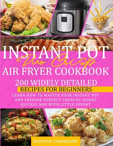 INSTANT POT DUO CRISP AIR FRYER COOKBOOK: 200 Widely Detailed Recipes for Beginners. Learn How to Master Your Instant Pot and Prepare Perfect Crunchy Dishes Quickly and With Little Effort