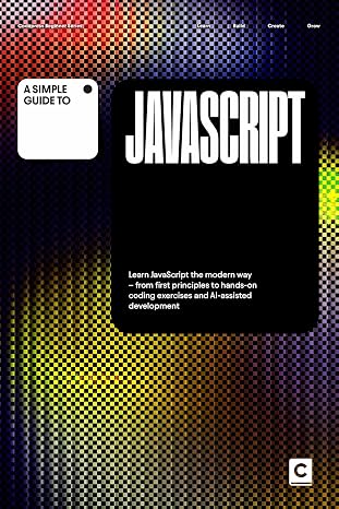 A Simple Guide to JavaScript: Learn JavaScript the modern way – from first principles to hands-on coding exercises and AI-assisted development (Simple ... & Development in an AI-Enabled World)