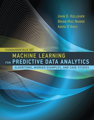 Fundamentals of Machine Learning for Predictive Data Analytics: Algorithms, Worked Examples, and Case Studies