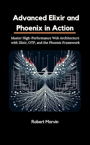 Advanced Elixir and Phoenix in Action: Master High-Performance Web Architecture with Elixir, OTP, and the Phoenix Framework